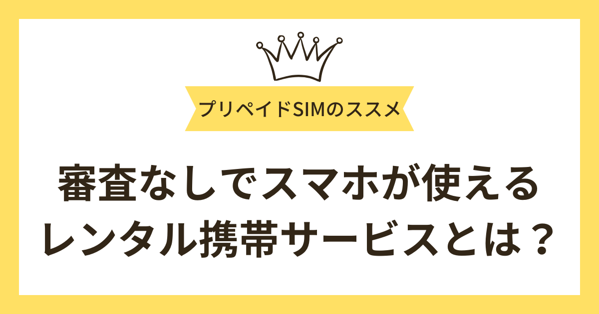 審査なしでスマホが使えるレンタル携帯サービスとは？レンタル携帯の特徴やプリペイドSIMのメリットを解説