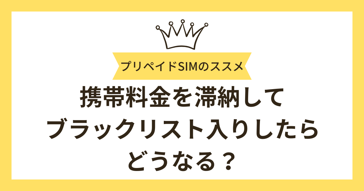 携帯料金の滞納でブラックリストに入ってしまったらどうなる？解除方法と対策を徹底解説