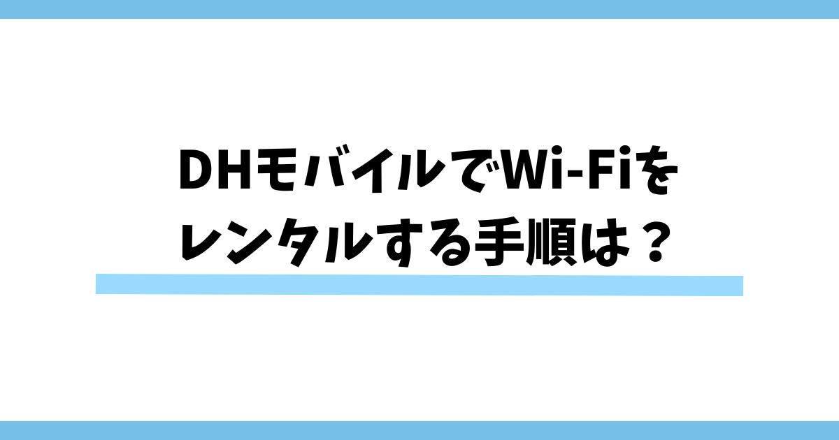 DHモバイルでWi-Fiをレンタルする手順は？