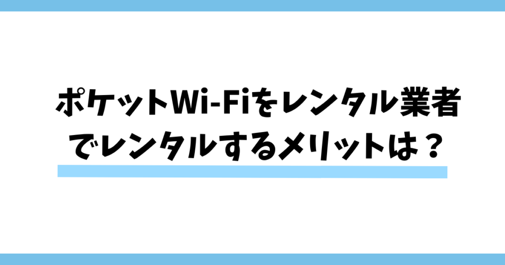 ポケットWi-Fiをレンタル業者でレンタルするメリットは？