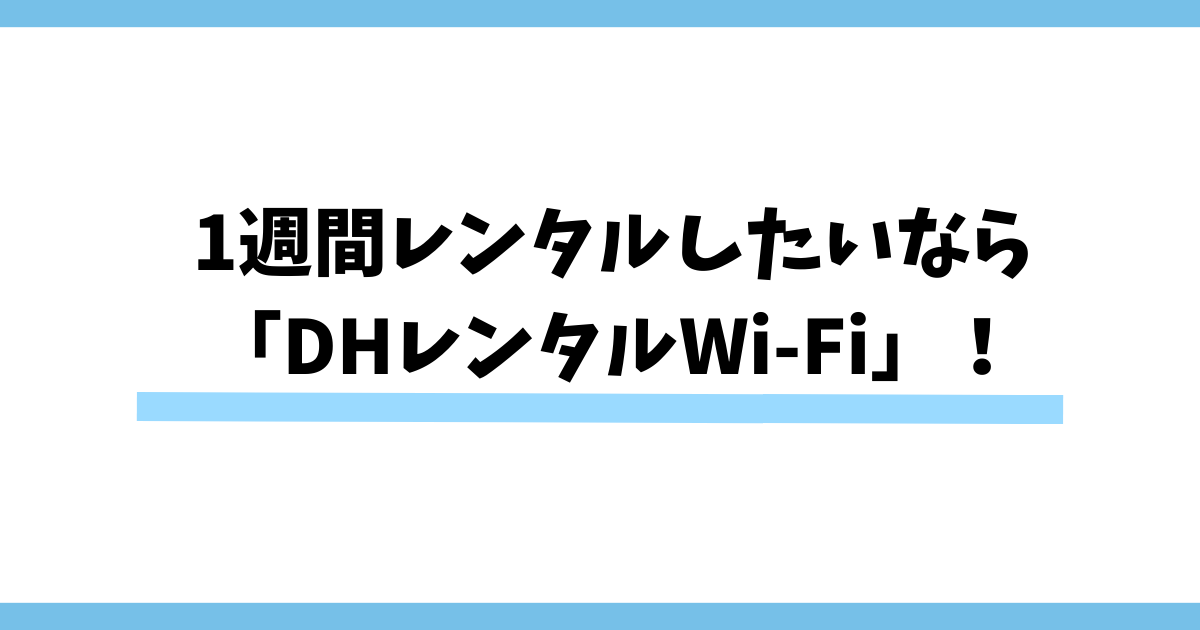 Wi-Fiを1週間レンタルするなら「DHレンタルWi-Fi」がおすすめ
