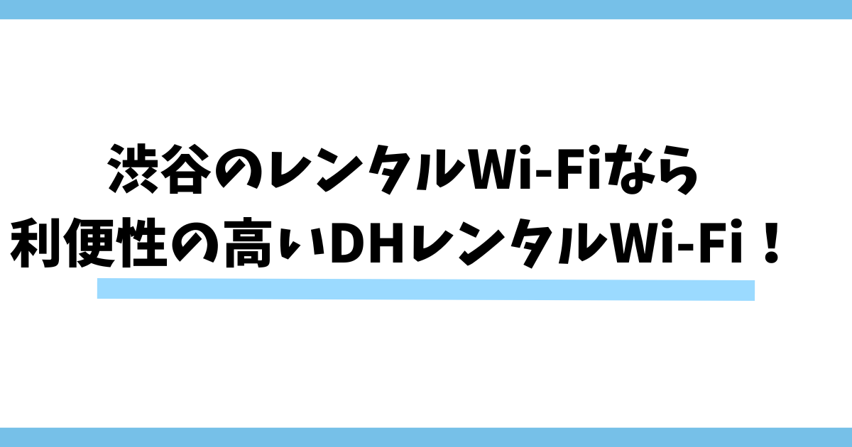 渋谷のレンタルWi-Fiなら 利便性の高いDHレンタルWi-Fi！