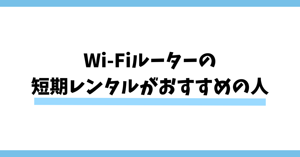 Wi-Fiルーターの短期レンタルがおすすめの人