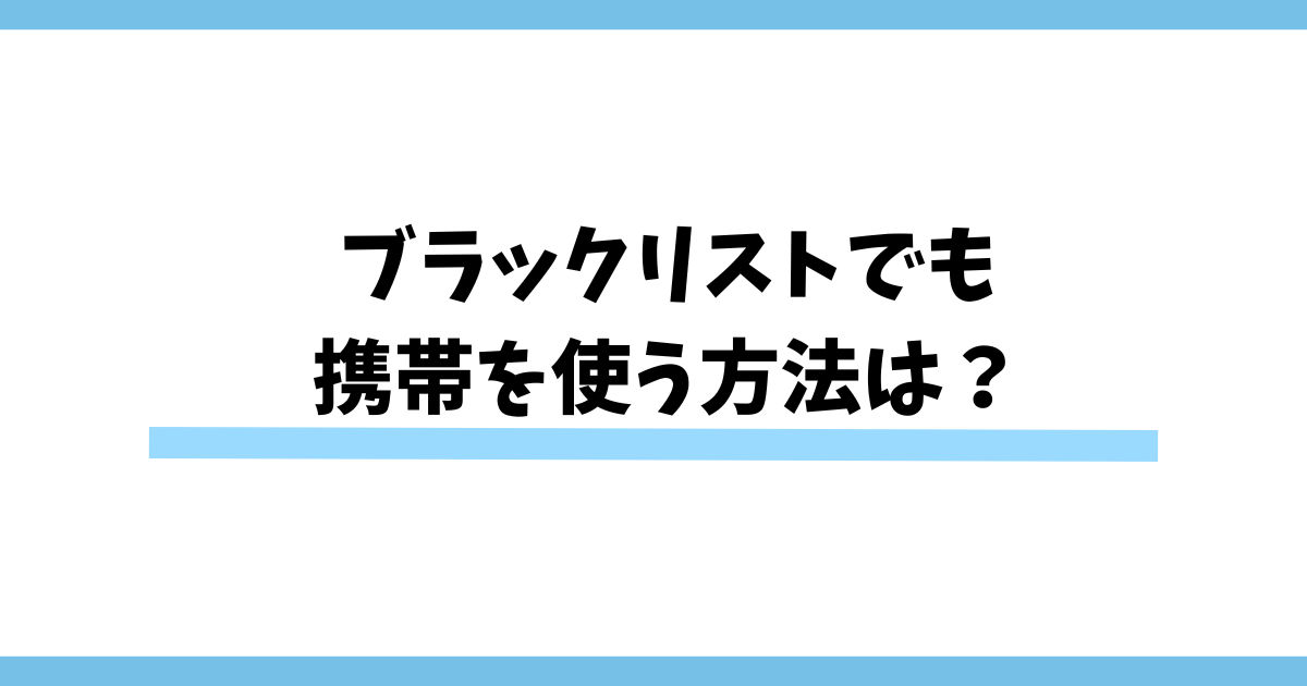 ブラックリストでも携帯を使う方法は？