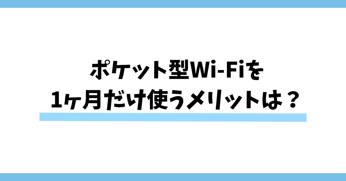 ポケット型Wi-Fiを1ヶ月だけ使うメリットは？