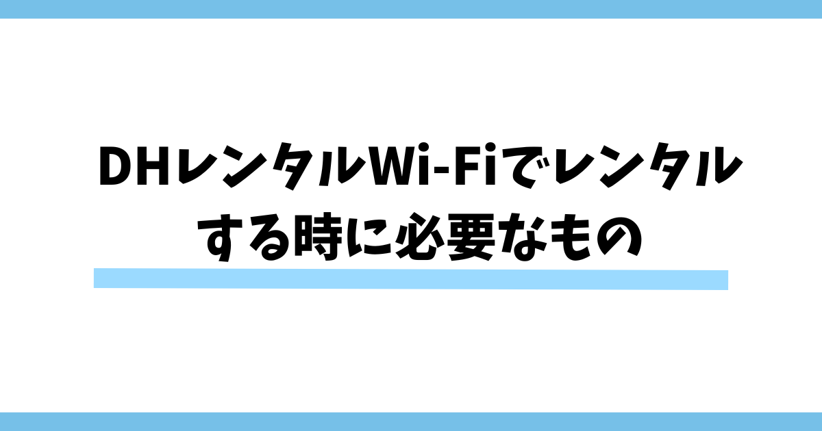 DHレンタルWi-Fiでレンタルする時に必要なもの