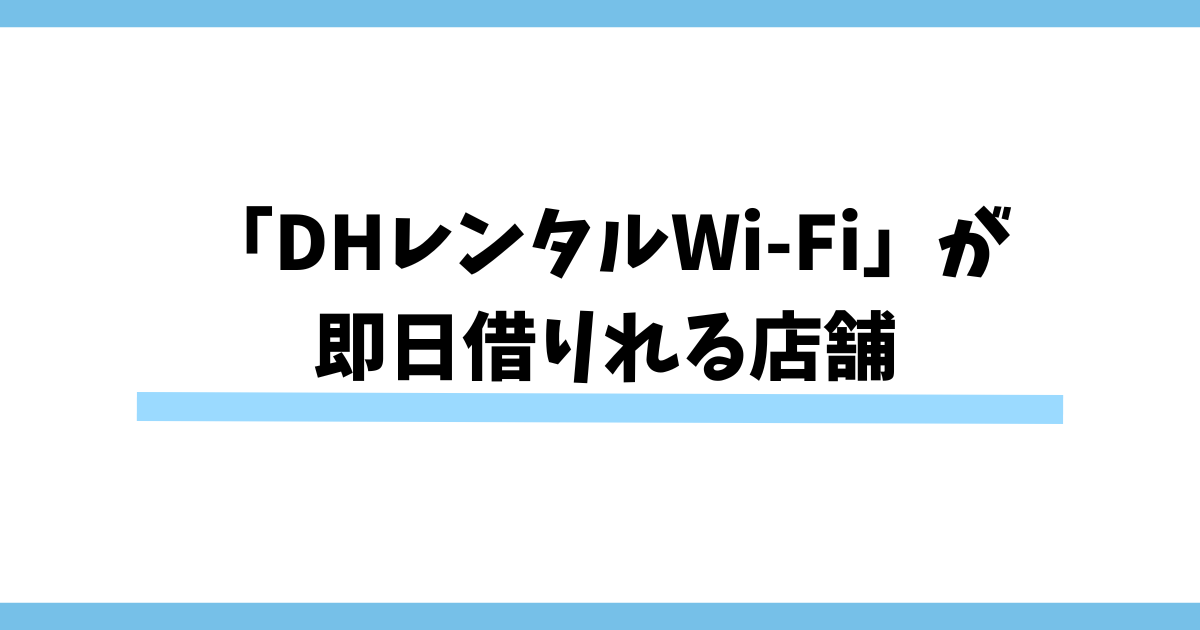 「DHレンタルWi-Fi」が即日借りれる店舗