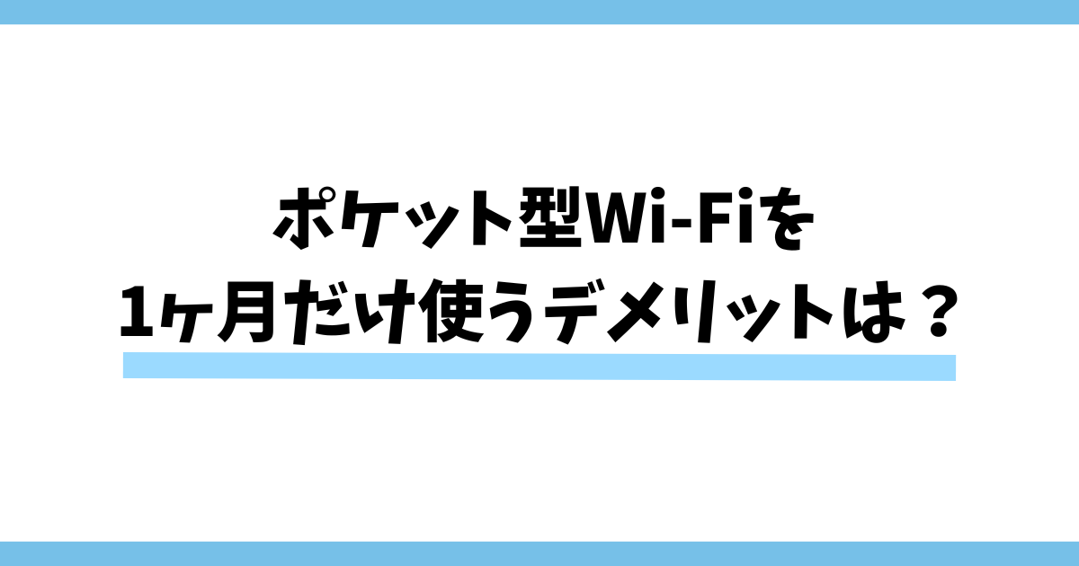 ポケット型Wi-Fiを1ヶ月だけ使うデメリットは？