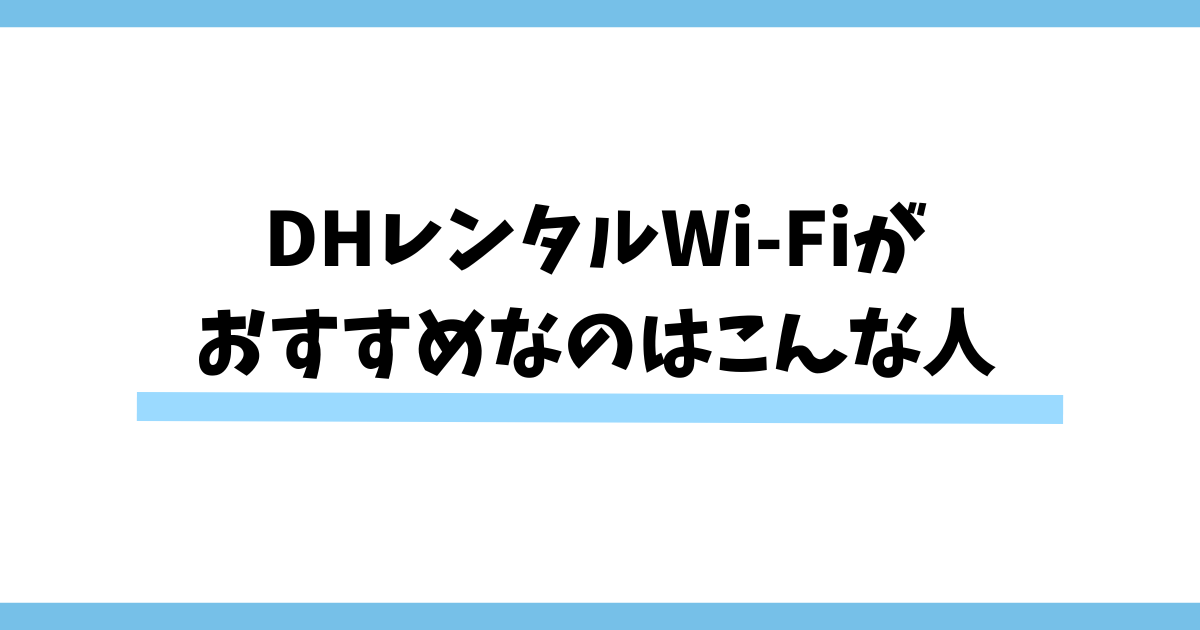 DHレンタルWi-Fiが おすすめなのはこんな人