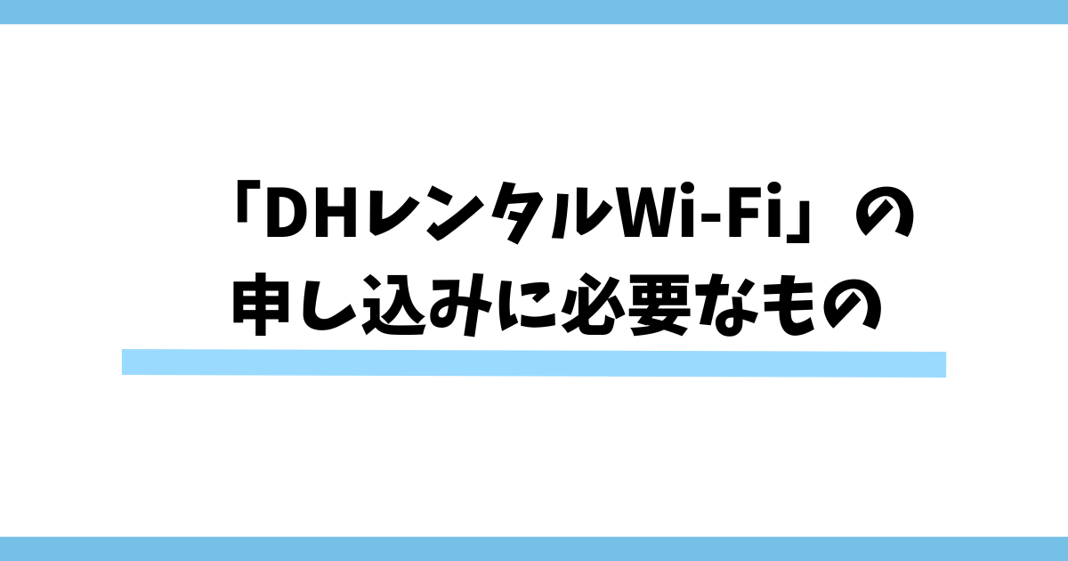 「DHレンタルWi-Fi」の申し込みに必要なもの