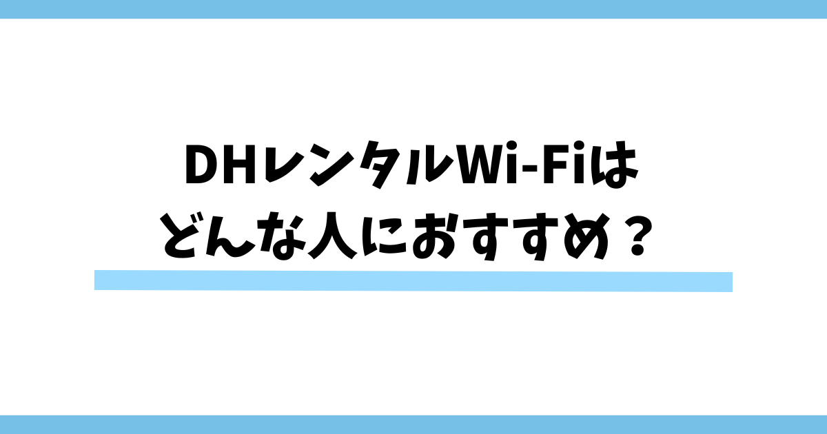 DHレンタルWi-Fiは どんな人におすすめ？