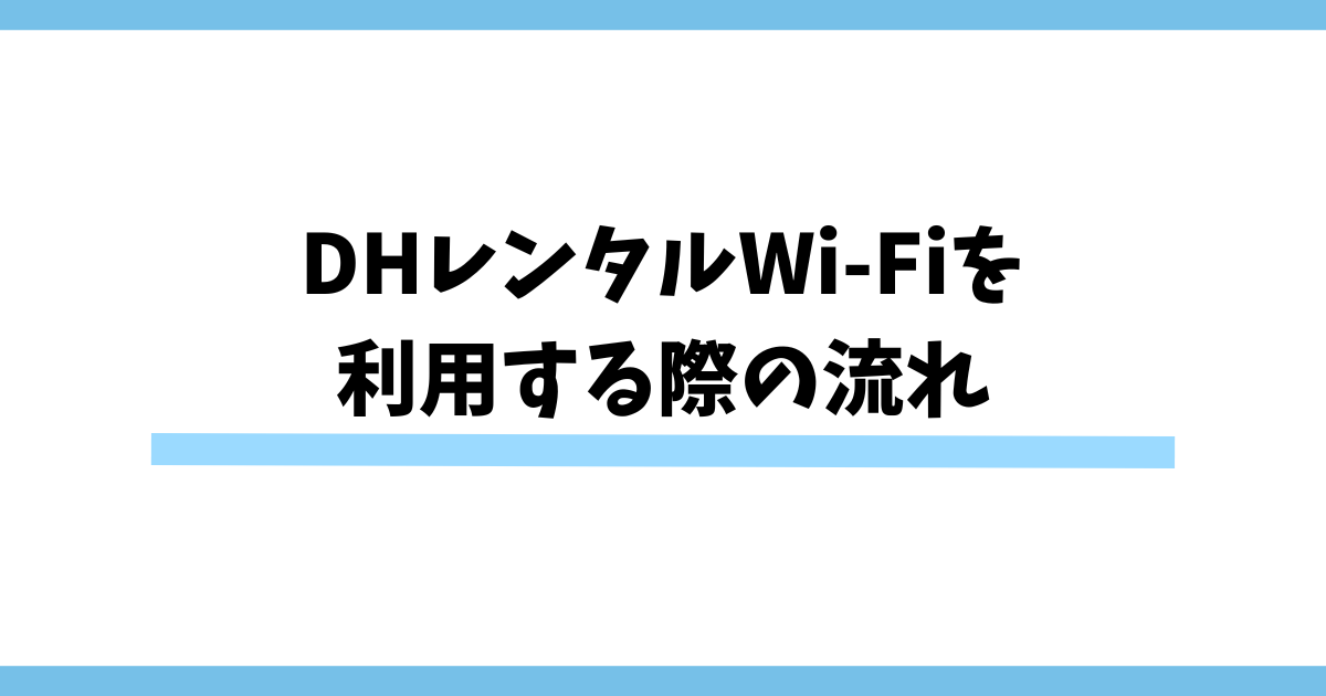 DHレンタルWi-Fiを 利用する際の流れ