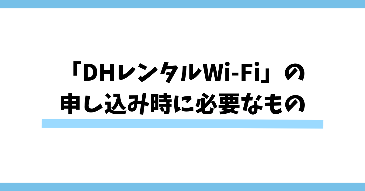 「DHレンタルWi-Fi」の申し込み時に必要なもの