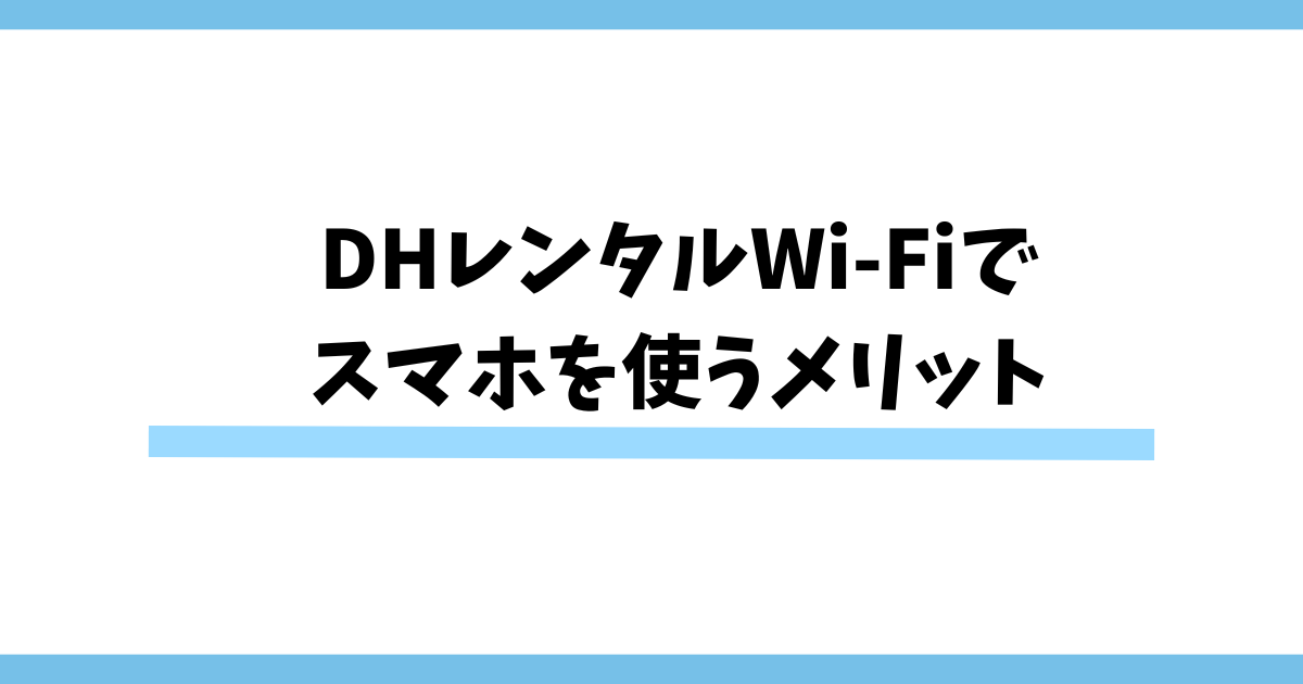 DHレンタルWi-Fiでスマホを使うメリット