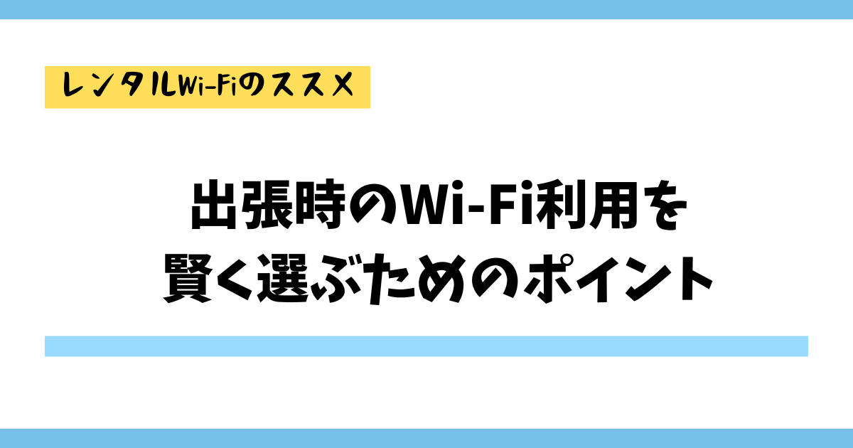 出張時のWi-Fi利用を賢く選ぶためのポイント！ポケットWi-Fiの利便性とは？