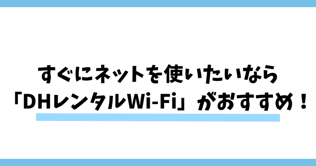 まとめ：すぐにネットを使いたいなら「DHレンタルWi-Fi」がおすすめ！